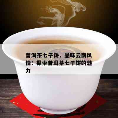 普洱茶七子饼，品味云南风情：探索普洱茶七子饼的魅力