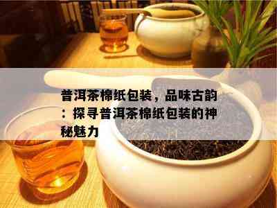 普洱茶棉纸包装，品味古韵：探寻普洱茶棉纸包装的神秘魅力