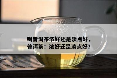 喝普洱茶浓好还是淡点好，普洱茶：浓好还是淡点好？