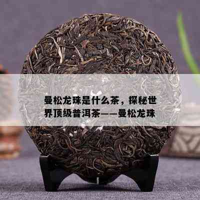 曼松龙珠是什么茶，探秘世界顶级普洱茶——曼松龙珠