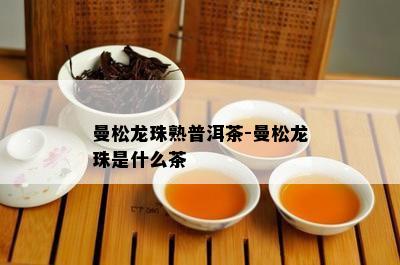 曼松龙珠熟普洱茶-曼松龙珠是什么茶