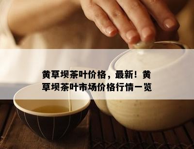 黄草坝茶叶价格，最新！黄草坝茶叶市场价格行情一览