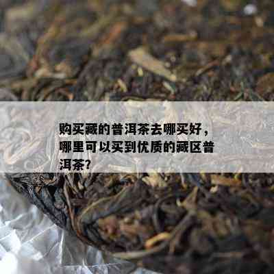 购买藏的普洱茶去哪买好，哪里可以买到优质的藏区普洱茶？