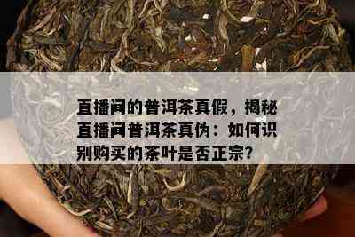 直播间的普洱茶真假，揭秘直播间普洱茶真伪：如何识别购买的茶叶是否正宗？