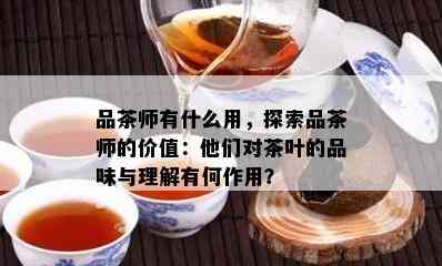 品茶师有什么用，探索品茶师的价值：他们对茶叶的品味与理解有何作用？