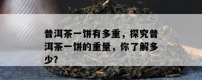 普洱茶一饼有多重，探究普洱茶一饼的重量，你熟悉多少？