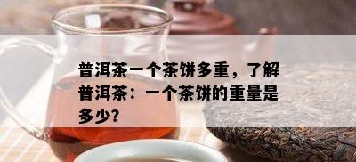 普洱茶一个茶饼多重，熟悉普洱茶：一个茶饼的重量是多少？