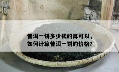 普洱一饼多少钱的算可以，怎样计算普洱一饼的价格？