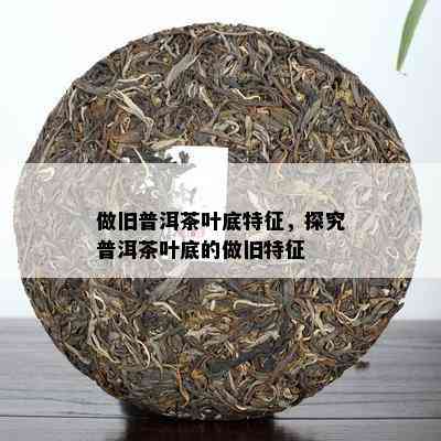 做旧普洱茶叶底特征，探究普洱茶叶底的做旧特征