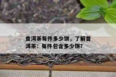 普洱茶每件多少饼，熟悉普洱茶：每件包含多少饼？