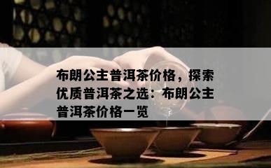 布朗公主普洱茶价格，探索优质普洱茶之选：布朗公主普洱茶价格一览