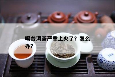 喝普洱茶严重上火了？怎么办？