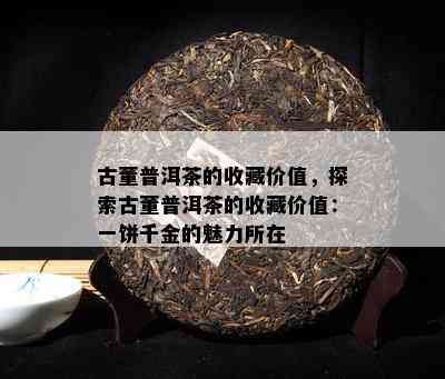 古董普洱茶的收藏价值，探索古董普洱茶的收藏价值：一饼千金的魅力所在