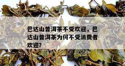 巴达山普洱茶不受欢迎，巴达山普洱茶为何不受消费者欢迎？