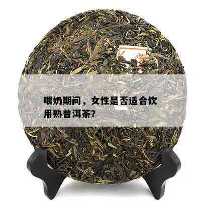 喂奶期间，女性是不是适合饮用熟普洱茶？