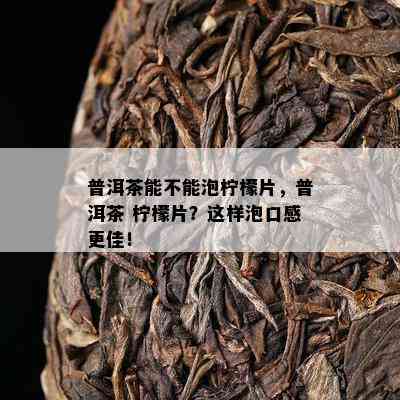 普洱茶能不能泡柠檬片，普洱茶 柠檬片？这样泡口感更佳！