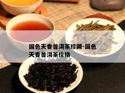 国色天香普洱茶珍藏-国色天香普洱茶价格