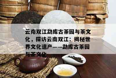 云南双江勐库古茶园与茶文化，探访云南双江：揭秘世界文化遗产——勐库古茶园与茶文化