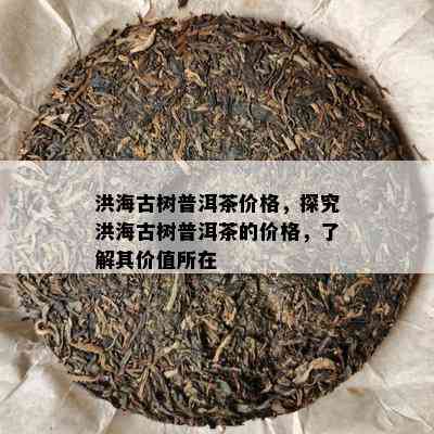 洪海古树普洱茶价格，探究洪海古树普洱茶的价格，了解其价值所在