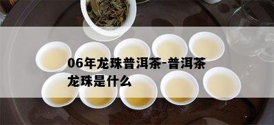 06年龙珠普洱茶-普洱茶龙珠是什么