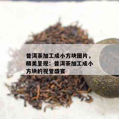 普洱茶加工成小方块图片，精美呈现：普洱茶加工成小方块的视觉盛宴