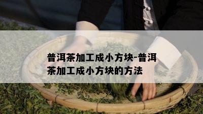 普洱茶加工成小方块-普洱茶加工成小方块的方法