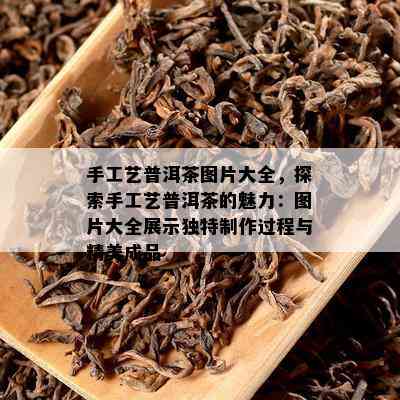 手工艺普洱茶图片大全，探索手工艺普洱茶的魅力：图片大全展示特别制作过程与精美成品