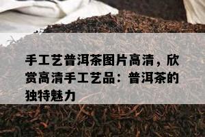 手工艺普洱茶图片高清，欣赏高清手工艺品：普洱茶的特别魅力