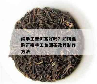 纯手工普洱茶好吗？怎样选购正宗手工普洱茶及其制作方法