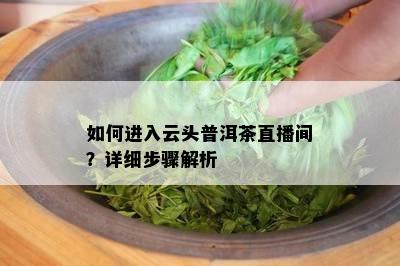 如何进入云头普洱茶直播间？详细步骤解析