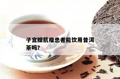 子宫腺肌瘤患者能饮用普洱茶吗？