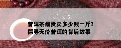 普洱茶最贵卖多少钱一斤？探寻天价普洱的背后故事