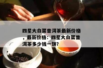 四星大白菜普洱茶最新价格，最新价格：四星大白菜普洱茶多少钱一饼？