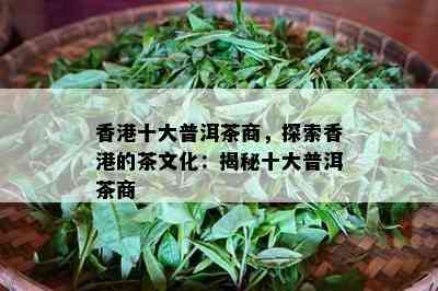 十大普洱茶商，探索的茶文化：揭秘十大普洱茶商