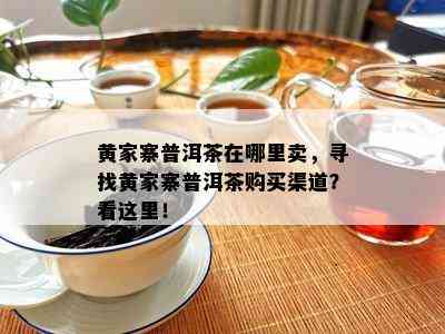 黄家寨普洱茶在哪里卖，寻找黄家寨普洱茶购买渠道？看这里！