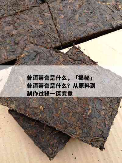 普洱茶膏是什么，「揭秘」普洱茶膏是什么？从原料到制作过程一探究竟