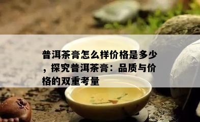 普洱茶膏怎么样价格是多少，探究普洱茶膏：品质与价格的双重考量