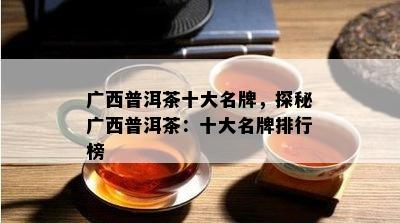 广西普洱茶十大名牌，探秘广西普洱茶：十大名牌排行榜