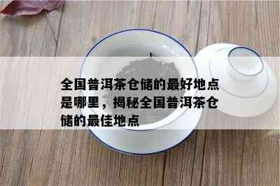 全国普洱茶仓储的更好地点是哪里，揭秘全国普洱茶仓储的更佳地点