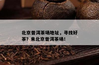 北京普洱茶场地址，寻找好茶？来北京普洱茶场！