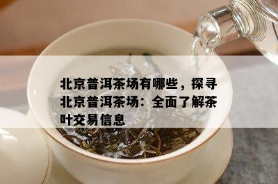 北京普洱茶场有哪些，探寻北京普洱茶场：全面了解茶叶交易信息