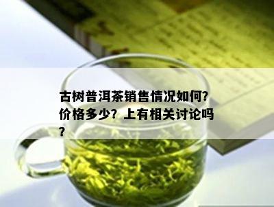 古树普洱茶销售情况如何？价格多少？上有相关讨论吗？