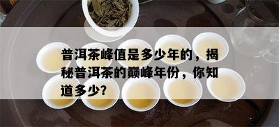 普洱茶峰值是多少年的，揭秘普洱茶的巅峰年份，你知道多少？