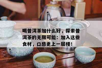 喝普洱茶加什么好，探索普洱茶的无限可能：加入这些食材，口感更上一层楼！