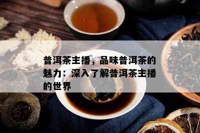 普洱茶主播，品味普洱茶的魅力：深入了解普洱茶主播的世界