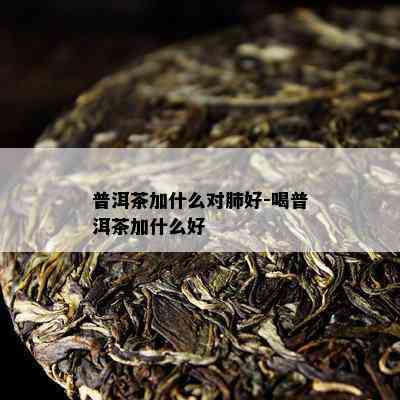 普洱茶加什么对肺好-喝普洱茶加什么好