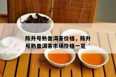 陈升号熟普洱茶价格，陈升号熟普洱茶市场价格一览