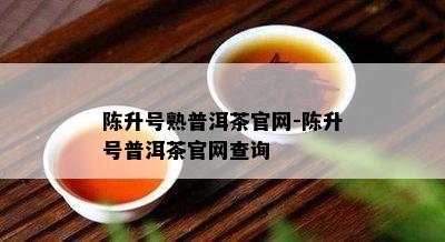 陈升号熟普洱茶官网-陈升号普洱茶官网查询