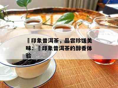 瑧印象普洱茶，品尝珍馐美味：瑧印象普洱茶的醇香体验