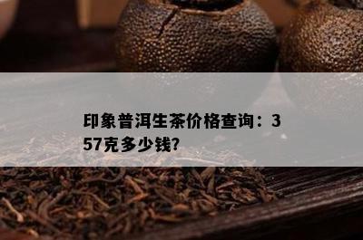 印象普洱生茶价格查询：357克多少钱？